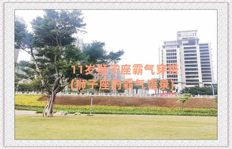 11岁狮子座霸气穿搭(狮子座的霸气语录)