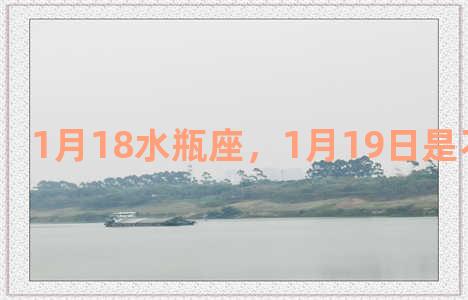 1月18水瓶座，1月19日是不是水瓶座