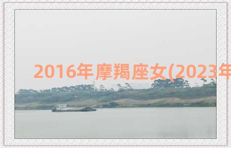 2016年摩羯座女(2023年摩羯座)