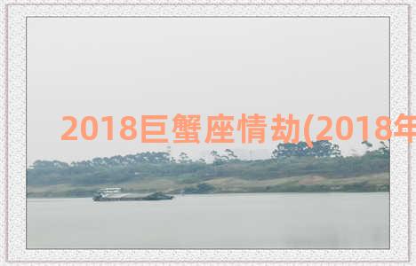 2018巨蟹座情劫(2018年巨蟹座)