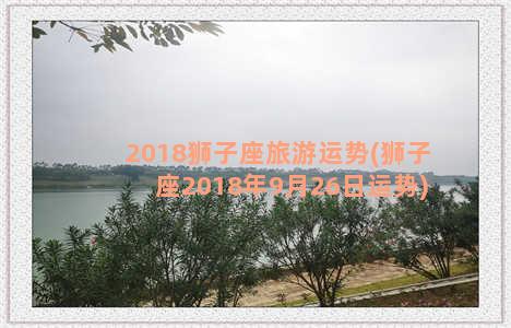 2018狮子座旅游运势(狮子座2018年9月26日运势)