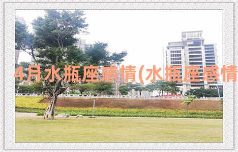 4月水瓶座感情(水瓶座感情运势2023)