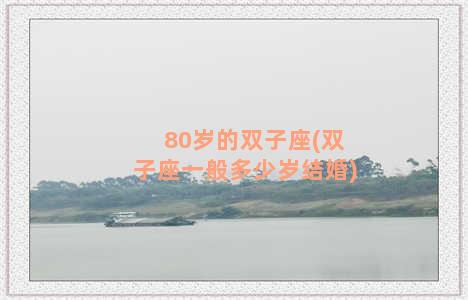 80岁的双子座(双子座一般多少岁结婚)