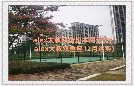 alex大叔双鱼座本周运势(alex大叔双鱼座12月运势)