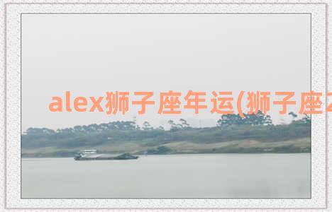 alex狮子座年运(狮子座2022年)