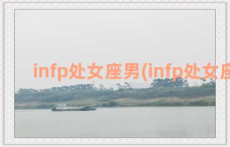 infp处女座男(infp处女座男生)