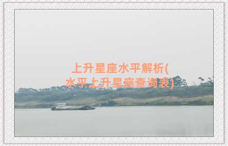 上升星座水平解析(水平上升星座查询表)