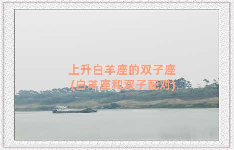 上升白羊座的双子座(白羊座和双子配对)