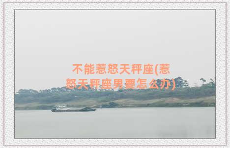 不能惹怒天秤座(惹怒天秤座男要怎么办)