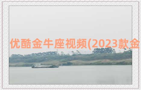 优酷金牛座视频(2023款金牛座视频)