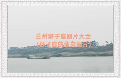 兰州狮子座图片大全(狮子座的仙女图片)