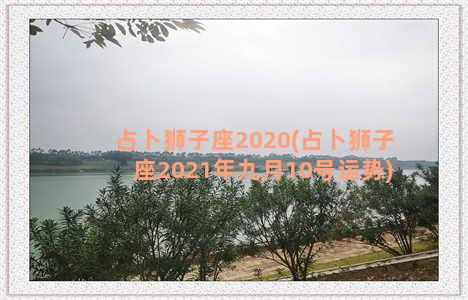 占卜狮子座2020(占卜狮子座2021年九月10号运势)