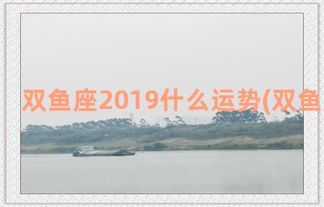 双鱼座2019什么运势(双鱼座喜欢什)