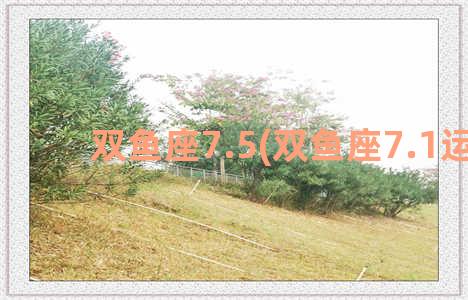 双鱼座7.5(双鱼座7.1运势)