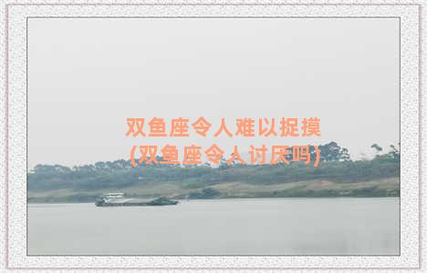 双鱼座令人难以捉摸(双鱼座令人讨厌吗)