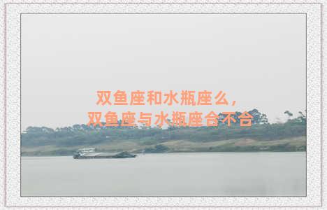 双鱼座和水瓶座么，双鱼座与水瓶座合不合