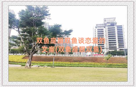 双鱼座跟双鱼谈恋爱的文案(双鱼座跟双鱼)