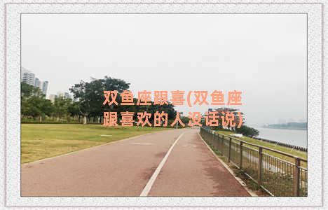 双鱼座跟喜(双鱼座跟喜欢的人没话说)