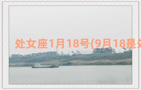 处女座1月18号(9月18是处女座吗)