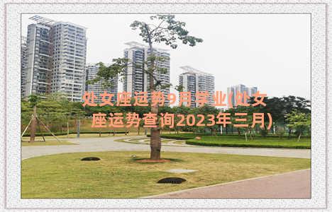 处女座运势9月学业(处女座运势查询2023年三月)