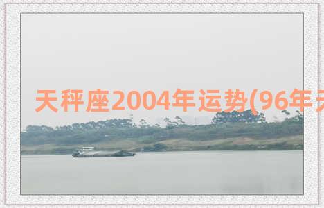 天秤座2004年运势(96年天秤座女)