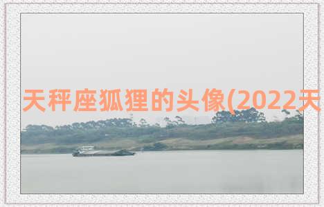 天秤座狐狸的头像(2022天秤座头像)