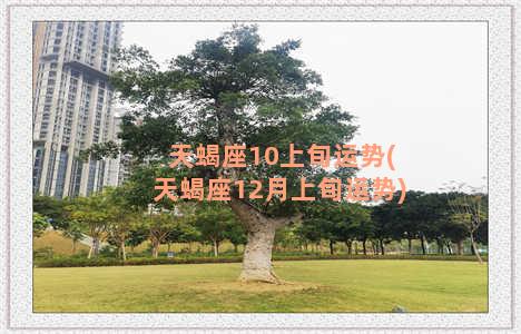 天蝎座10上旬运势(天蝎座12月上旬运势)