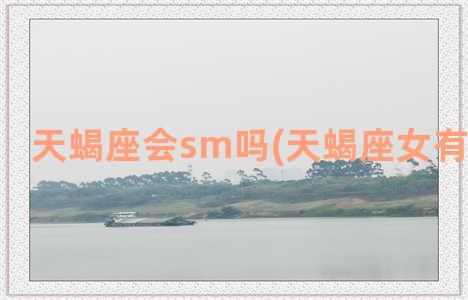 天蝎座会sm吗(天蝎座女有sm倾向吗)