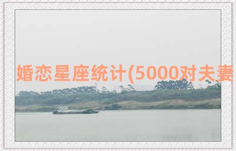 婚恋星座统计(5000对夫妻星座统计)