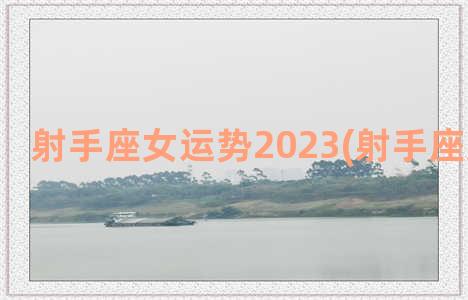 射手座女运势2023(射手座女生运势)