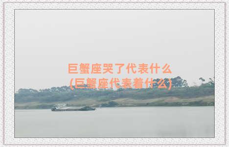 巨蟹座哭了代表什么(巨蟹座代表着什么)