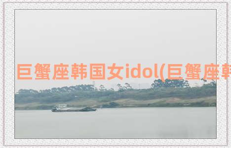 巨蟹座韩国女idol(巨蟹座韩国女团)