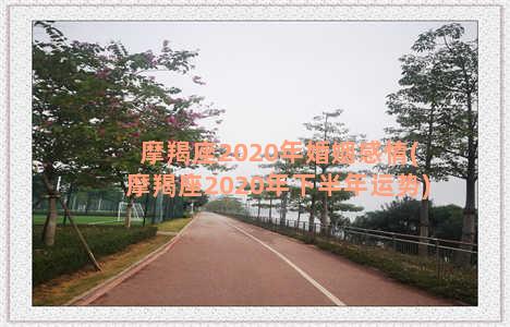 摩羯座2020年婚姻感情(摩羯座2020年下半年运势)