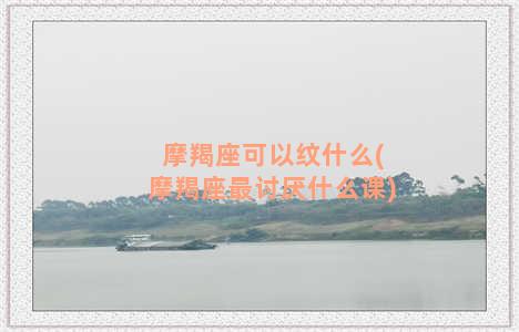 摩羯座可以纹什么(摩羯座最讨厌什么课)