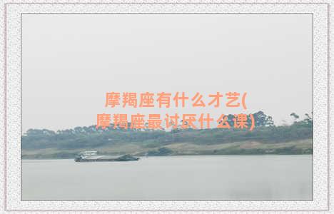 摩羯座有什么才艺(摩羯座最讨厌什么课)