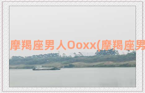 摩羯座男人Ooxx(摩羯座男人的性格)