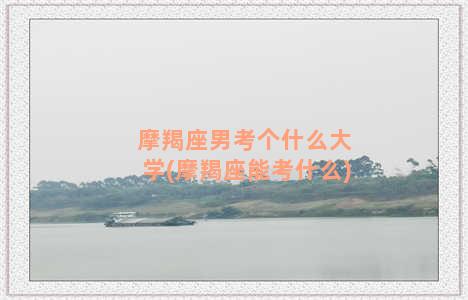 摩羯座男考个什么大学(摩羯座能考什么)