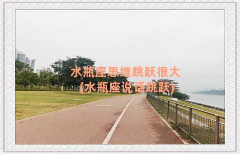 水瓶座思维跳跃很大(水瓶座说话跳跃)