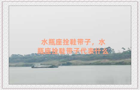 水瓶座拴鞋带子，水瓶座拴鞋带子代表什么