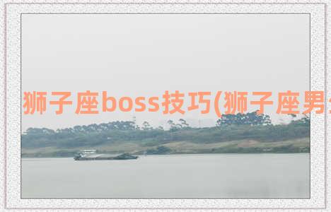 狮子座boss技巧(狮子座男生的吻技)