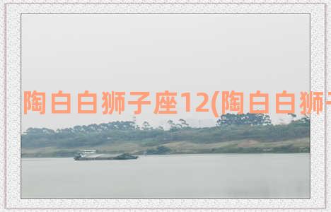 陶白白狮子座12(陶白白狮子座12月)