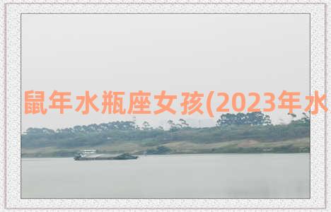 鼠年水瓶座女孩(2023年水瓶座女孩)